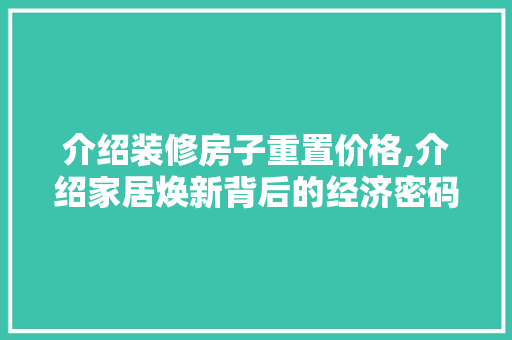 介绍装修房子重置价格,介绍家居焕新背后的经济密码 介绍装修房子重置价格,介绍家居焕新背后的经济密码 居家维修