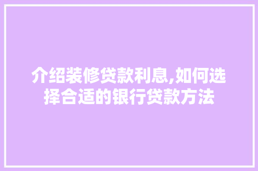 介绍装修贷款利息,如何选择合适的银行贷款方法 介绍装修贷款利息,如何选择合适的银行贷款方法 居家维修