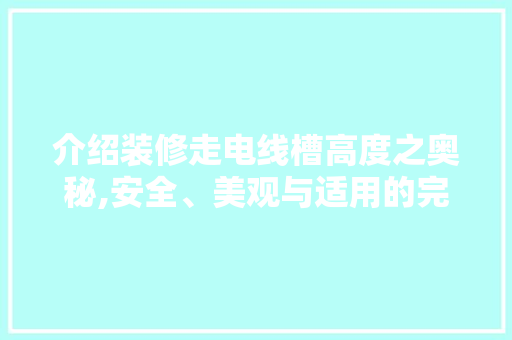 介绍装修走电线槽高度之奥秘,安全、美观与适用的完美结合 介绍装修走电线槽高度之奥秘,安全、美观与适用的完美结合 居家维修