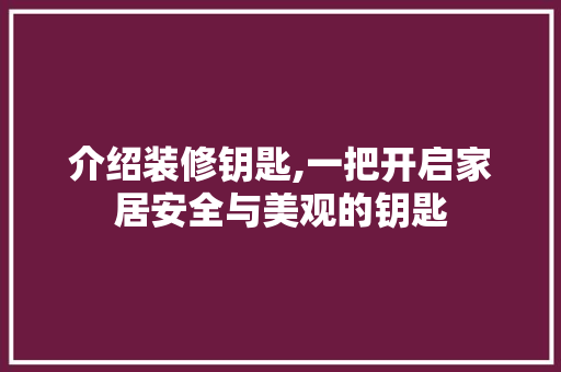 介绍装修钥匙,一把开启家居安全与美观的钥匙 介绍装修钥匙,一把开启家居安全与美观的钥匙 居家维修