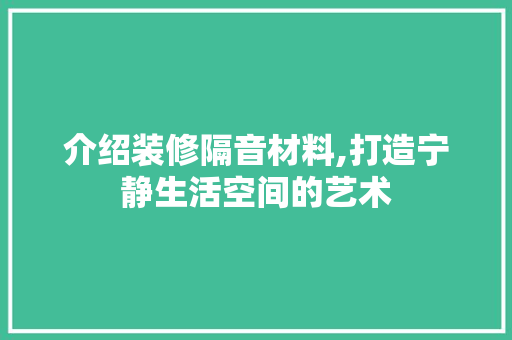 介绍装修隔音材料,打造宁静生活空间的艺术 介绍装修隔音材料,打造宁静生活空间的艺术 墙体维修