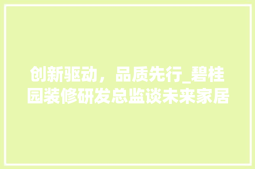 创新驱动，品质先行_碧桂园装修研发总监谈未来家居发展趋势 创新驱动，品质先行_碧桂园装修研发总监谈未来家居发展趋势 厨房维修
