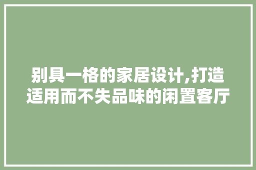 别具一格的家居设计,打造适用而不失品味的闲置客厅 别具一格的家居设计,打造适用而不失品味的闲置客厅 户内维修