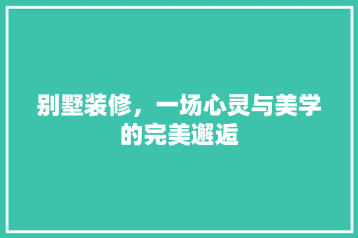别墅装修，一场心灵与美学的完美邂逅 别墅装修，一场心灵与美学的完美邂逅 墙体维修