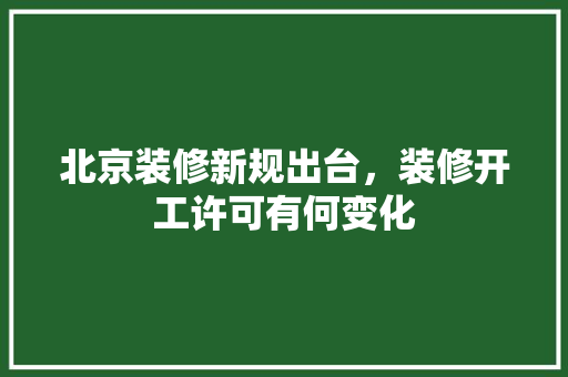 北京装修新规出台，装修开工许可有何变化 北京装修新规出台，装修开工许可有何变化 家电维修