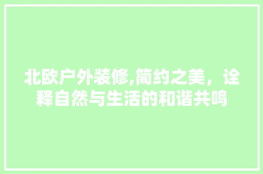 北欧户外装修,简约之美，诠释自然与生活的和谐共鸣 北欧户外装修,简约之美，诠释自然与生活的和谐共鸣 家电维修