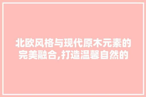 北欧风格与现代原木元素的完美融合,打造温馨自然的家居空间 北欧风格与现代原木元素的完美融合,打造温馨自然的家居空间 居家维修