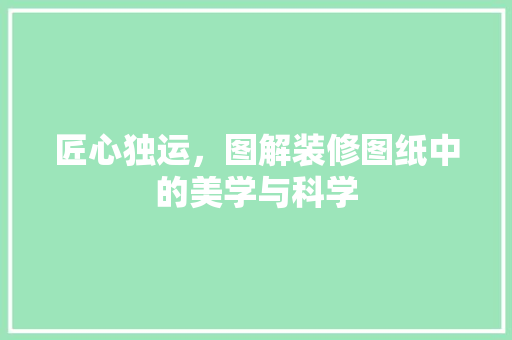 匠心独运，图解装修图纸中的美学与科学 匠心独运，图解装修图纸中的美学与科学 居家维修