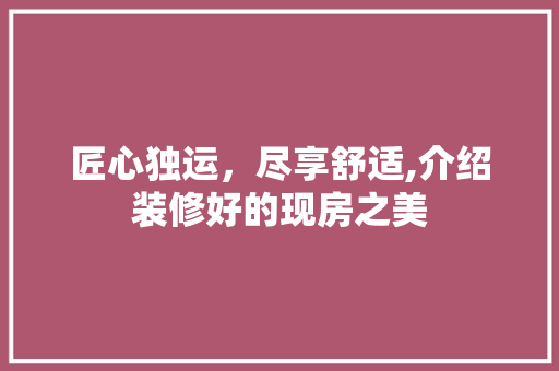 匠心独运，尽享舒适,介绍装修好的现房之美 匠心独运，尽享舒适,介绍装修好的现房之美 居家维修