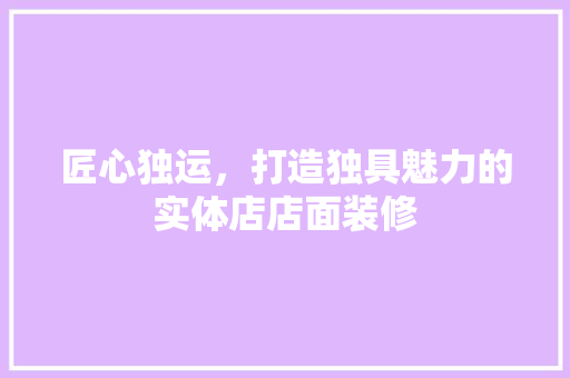 匠心独运，打造独具魅力的实体店店面装修 匠心独运，打造独具魅力的实体店店面装修 户内维修