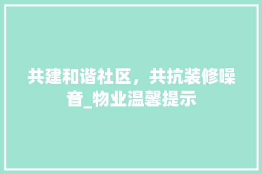 共建和谐社区，共抗装修噪音_物业温馨提示 共建和谐社区，共抗装修噪音_物业温馨提示 户内维修