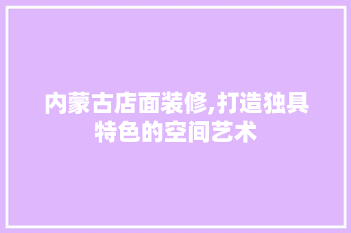 内蒙古店面装修,打造独具特色的空间艺术 内蒙古店面装修,打造独具特色的空间艺术 户内维修