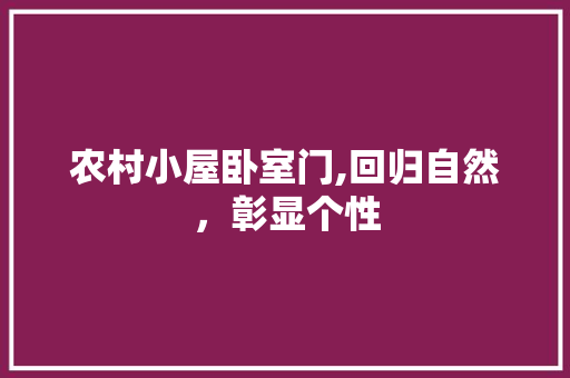 农村小屋卧室门,回归自然，彰显个性 农村小屋卧室门,回归自然，彰显个性 户内维修