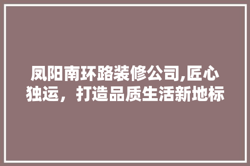 凤阳南环路装修公司,匠心独运，打造品质生活新地标 凤阳南环路装修公司,匠心独运，打造品质生活新地标 家电维修