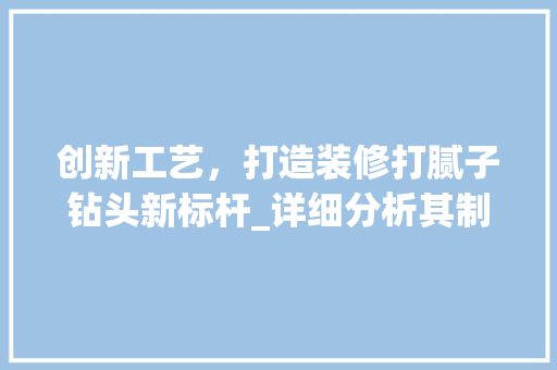 创新工艺，打造装修打腻子钻头新标杆_详细分析其制作与性能 创新工艺，打造装修打腻子钻头新标杆_详细分析其制作与性能 户内维修