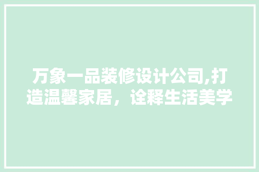 万象一品装修设计公司,打造温馨家居，诠释生活美学 万象一品装修设计公司,打造温馨家居，诠释生活美学 居家维修