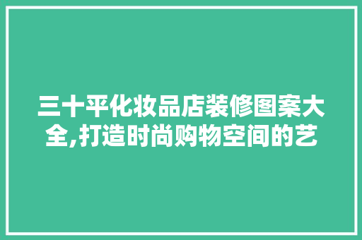 三十平化妆品店装修图案大全,打造时尚购物空间的艺术指南 三十平化妆品店装修图案大全,打造时尚购物空间的艺术指南 墙体维修