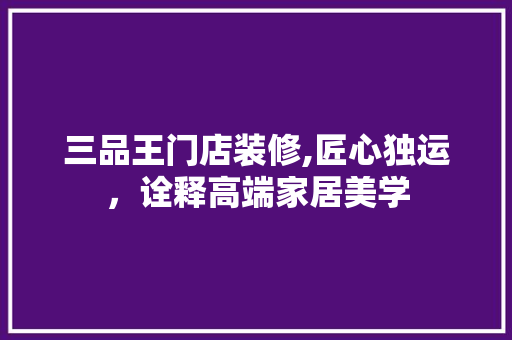 三品王门店装修,匠心独运，诠释高端家居美学