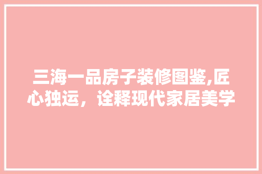 三海一品房子装修图鉴,匠心独运，诠释现代家居美学 三海一品房子装修图鉴,匠心独运，诠释现代家居美学 居家维修