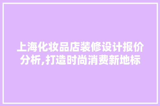 上海化妆品店装修设计报价分析,打造时尚消费新地标