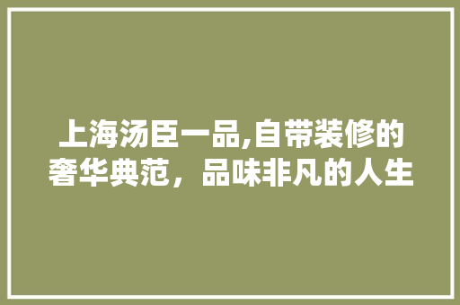 上海汤臣一品,自带装修的奢华典范，品味非凡的人生栖息地