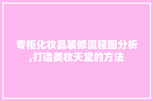 专柜化妆品装修流程图分析,打造美妆天堂的方法 专柜化妆品装修流程图分析,打造美妆天堂的方法 户内维修