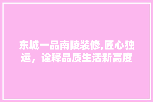 东城一品南陵装修,匠心独运，诠释品质生活新高度