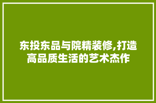 东投东品与院精装修,打造高品质生活的艺术杰作 东投东品与院精装修,打造高品质生活的艺术杰作 户内维修