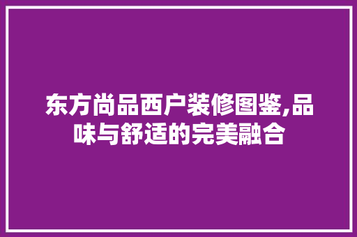 东方尚品西户装修图鉴,品味与舒适的完美融合