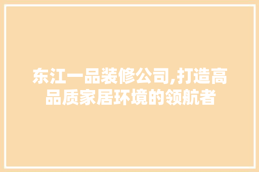 东江一品装修公司,打造高品质家居环境的领航者