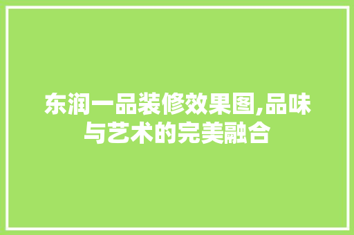 东润一品装修效果图,品味与艺术的完美融合 东润一品装修效果图,品味与艺术的完美融合 家电维修