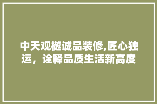 中天观樾诚品装修,匠心独运，诠释品质生活新高度