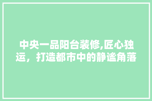 中央一品阳台装修,匠心独运，打造都市中的静谧角落