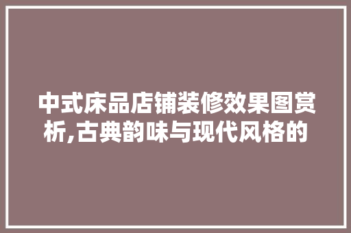 中式床品店铺装修效果图赏析,古典韵味与现代风格的完美融合