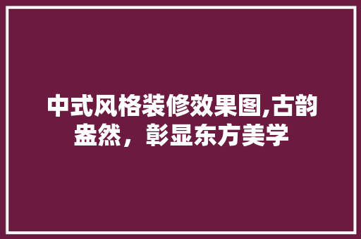 中式风格装修效果图,古韵盎然，彰显东方美学 中式风格装修效果图,古韵盎然，彰显东方美学 家电维修