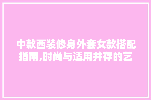 中款西装修身外套女款搭配指南,时尚与适用并存的艺术 中款西装修身外套女款搭配指南,时尚与适用并存的艺术 户内维修
