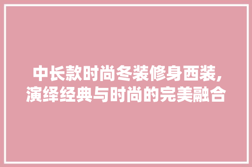 中长款时尚冬装修身西装,演绎经典与时尚的完美融合 中长款时尚冬装修身西装,演绎经典与时尚的完美融合 厨房维修