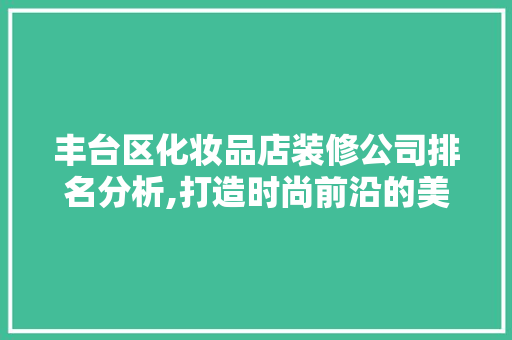 丰台区化妆品店装修公司排名分析,打造时尚前沿的美丽空间 丰台区化妆品店装修公司排名分析,打造时尚前沿的美丽空间 厨房维修