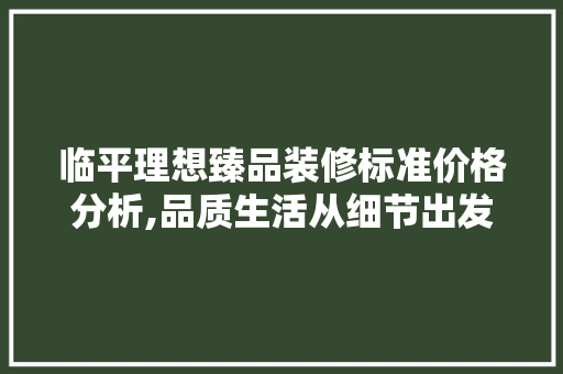 临平理想臻品装修标准价格分析,品质生活从细节出发