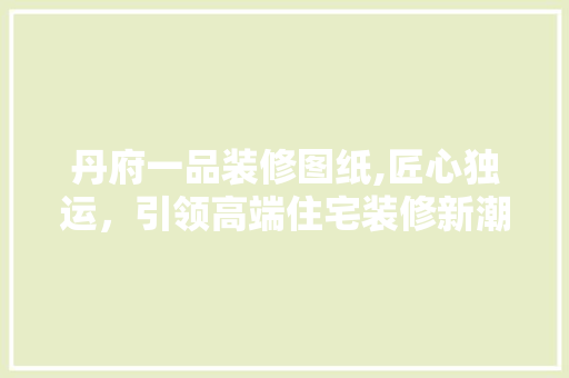 丹府一品装修图纸,匠心独运，引领高端住宅装修新潮流