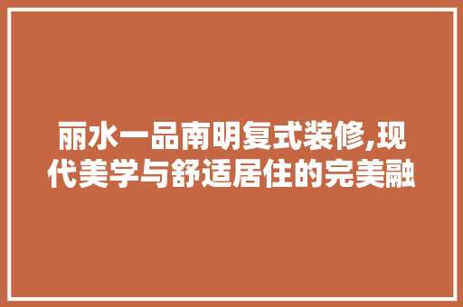 丽水一品南明复式装修,现代美学与舒适居住的完美融合