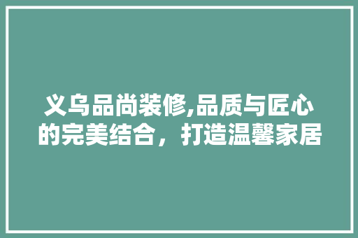 义乌品尚装修,品质与匠心的完美结合，打造温馨家居生活 义乌品尚装修,品质与匠心的完美结合，打造温馨家居生活 厨房维修