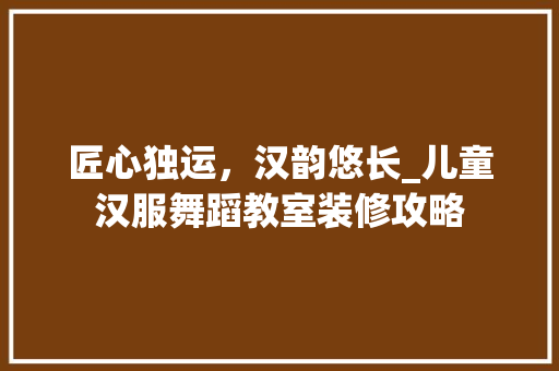 匠心独运，汉韵悠长_儿童汉服舞蹈教室装修攻略 匠心独运，汉韵悠长_儿童汉服舞蹈教室装修攻略 家电维修