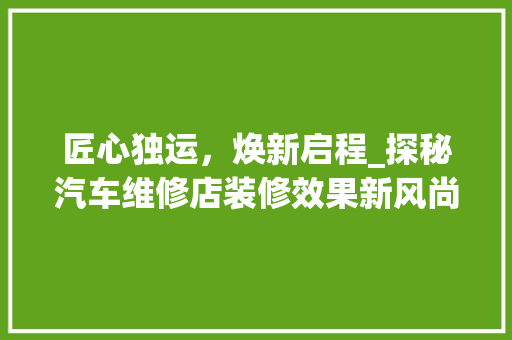 匠心独运，焕新启程_探秘汽车维修店装修效果新风尚 匠心独运，焕新启程_探秘汽车维修店装修效果新风尚 家电维修