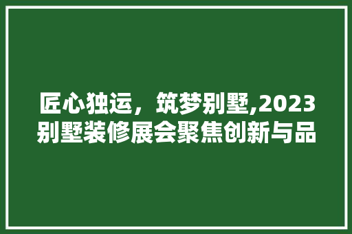 匠心独运，筑梦别墅,2023别墅装修展会聚焦创新与品质 匠心独运，筑梦别墅,2023别墅装修展会聚焦创新与品质 家电维修
