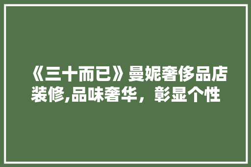 《三十而已》曼妮奢侈品店装修,品味奢华，彰显个性 《三十而已》曼妮奢侈品店装修,品味奢华，彰显个性 居家维修