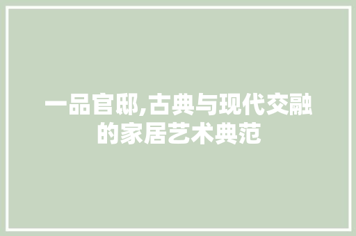 一品官邸,古典与现代交融的家居艺术典范 一品官邸,古典与现代交融的家居艺术典范 家电维修