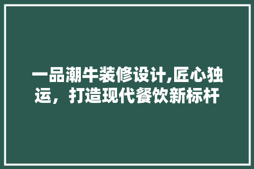 一品潮牛装修设计,匠心独运，打造现代餐饮新标杆 一品潮牛装修设计,匠心独运，打造现代餐饮新标杆 墙体维修