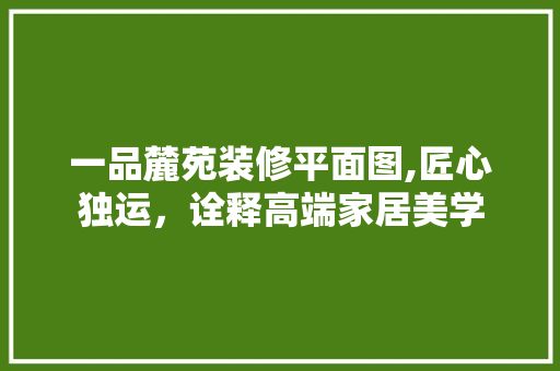 一品麓苑装修平面图,匠心独运，诠释高端家居美学 一品麓苑装修平面图,匠心独运，诠释高端家居美学 墙体维修