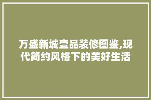 万盛新城壹品装修图鉴,现代简约风格下的美好生活 万盛新城壹品装修图鉴,现代简约风格下的美好生活 居家维修